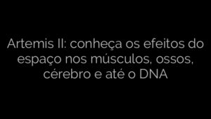 ​Artemis II: conheça os efeitos do espaço nos músculos, ossos, cérebro e até o DNA 
